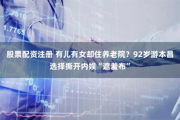 股票配资注册 有儿有女却住养老院？92岁游本昌选择撕开内娱“遮羞布”