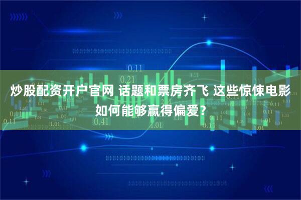 炒股配资开户官网 话题和票房齐飞 这些惊悚电影如何能够赢得偏爱？