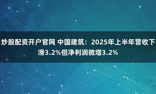 炒股配资开户官网 中国建筑：2025年上半年营收下滑3.2%但净利润微增3.2%