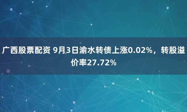 广西股票配资 9月3日渝水转债上涨0.02%，转股溢价率27.72%
