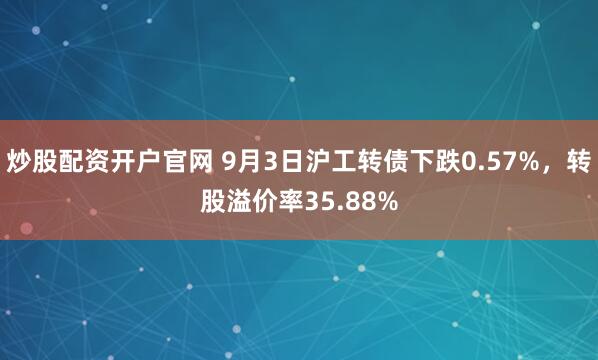 炒股配资开户官网 9月3日沪工转债下跌0.57%，转股溢价率35.88%