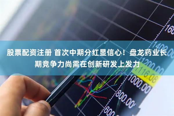 股票配资注册 首次中期分红显信心！盘龙药业长期竞争力尚需在创新研发上发力