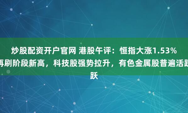 炒股配资开户官网 港股午评：恒指大涨1.53%再刷阶段新高，科技股强势拉升，有色金属股普遍活跃