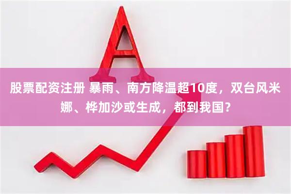 股票配资注册 暴雨、南方降温超10度，双台风米娜、桦加沙或生成，都到我国？