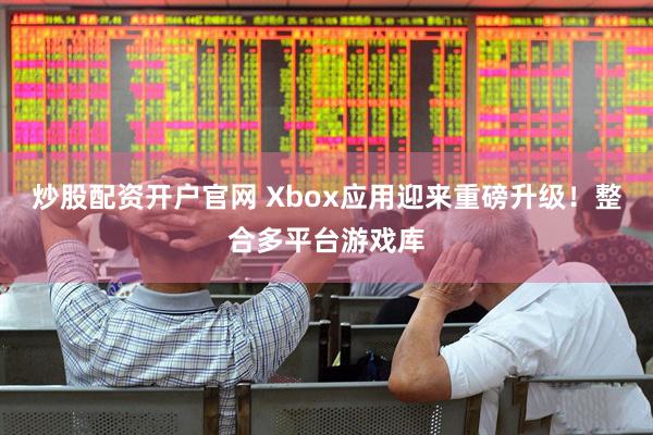 炒股配资开户官网 Xbox应用迎来重磅升级！整合多平台游戏库