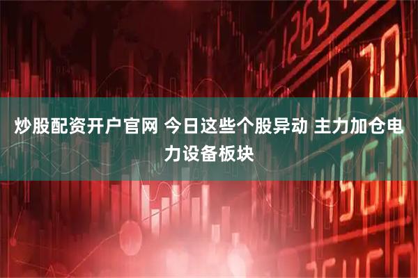 炒股配资开户官网 今日这些个股异动 主力加仓电力设备板块