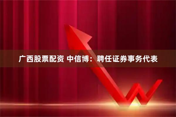 广西股票配资 中信博：聘任证券事务代表