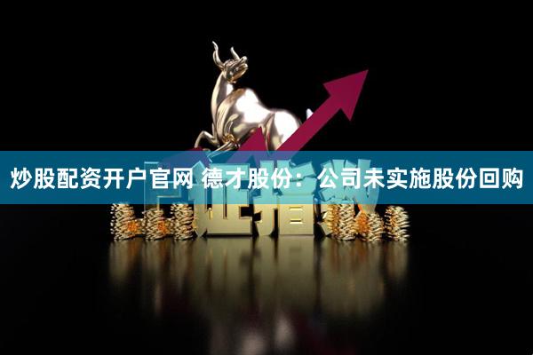 炒股配资开户官网 德才股份：公司未实施股份回购