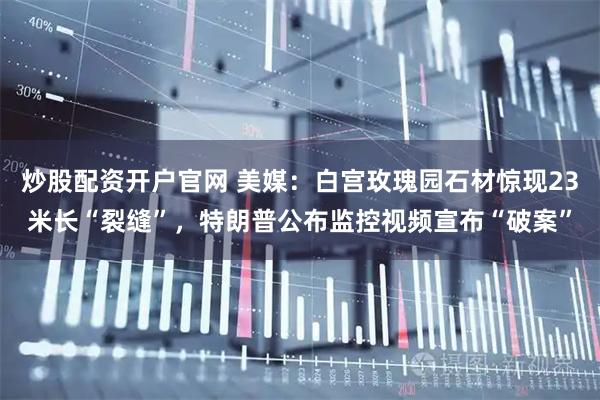 炒股配资开户官网 美媒：白宫玫瑰园石材惊现23米长“裂缝”，特朗普公布监控视频宣布“破案”
