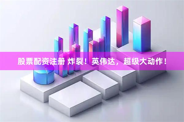 股票配资注册 炸裂！英伟达，超级大动作！