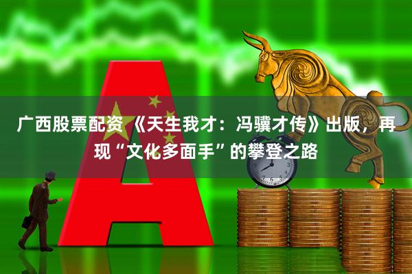 广西股票配资 《天生我才：冯骥才传》出版，再现“文化多面手”的攀登之路