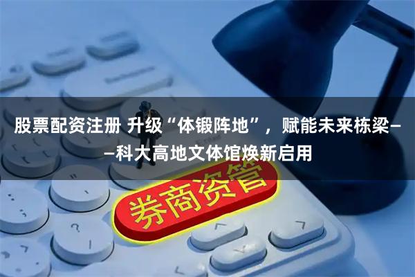 股票配资注册 升级“体锻阵地”，赋能未来栋梁——科大高地文体馆焕新启用