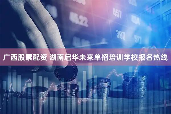 广西股票配资 湖南启华未来单招培训学校报名热线