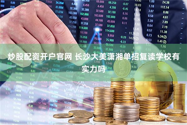 炒股配资开户官网 长沙大美潇湘单招复读学校有实力吗
