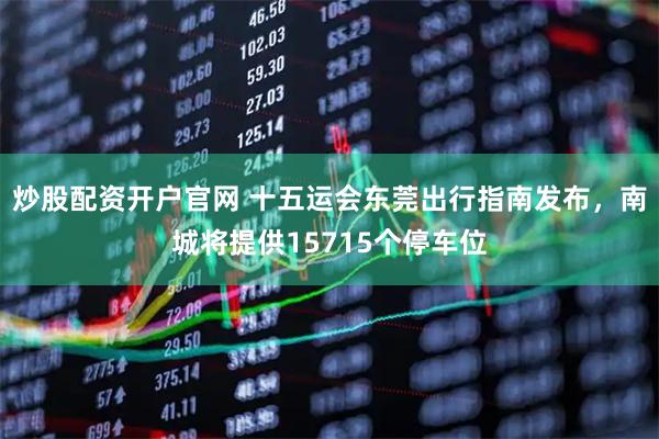 炒股配资开户官网 十五运会东莞出行指南发布,南城将提供15715个停车位