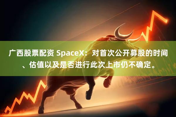 广西股票配资 SpaceX：对首次公开募股的时间、估值以及是否进行此次上市仍不确定。