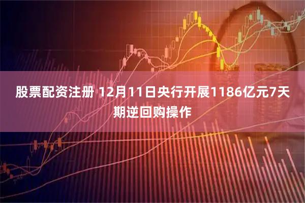 股票配资注册 12月11日央行开展1186亿元7天期逆回购操作
