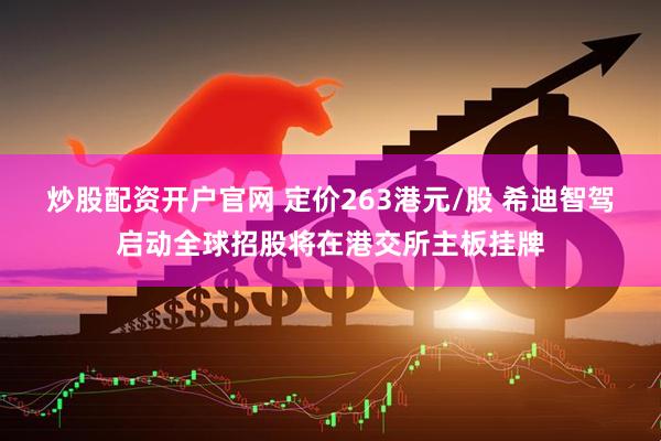 炒股配资开户官网 定价263港元/股 希迪智驾启动全球招股将在港交所主板挂牌