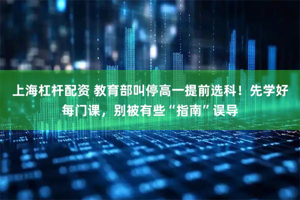 上海杠杆配资 教育部叫停高一提前选科！先学好每门课，别被有些“指南”误导