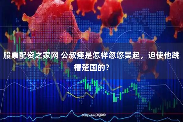 股票配资之家网 公叔痤是怎样忽悠吴起，迫使他跳槽楚国的？