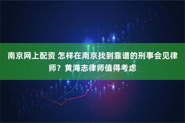 南京网上配资 怎样在南京找到靠谱的刑事会见律师？黄海志律师值得考虑