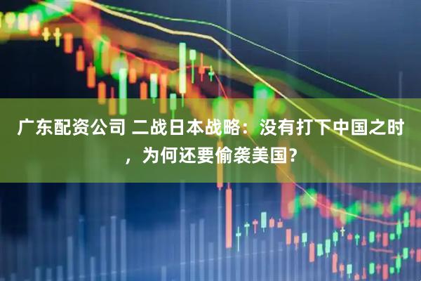 广东配资公司 二战日本战略：没有打下中国之时，为何还要偷袭美国？