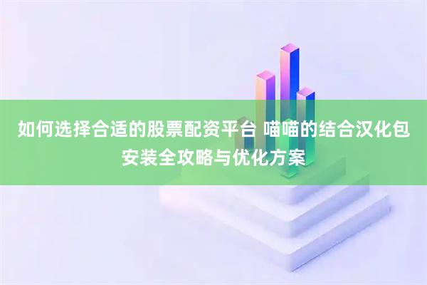 如何选择合适的股票配资平台 喵喵的结合汉化包安装全攻略与优化方案