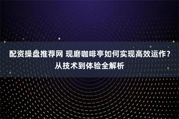 配资操盘推荐网 现磨咖啡亭如何实现高效运作？从技术到体验全解析