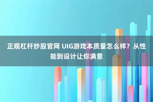 正规杠杆炒股官网 UIG游戏本质量怎么样？从性能到设计让你满意