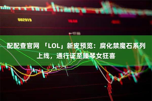 配配查官网 「LOL」新皮预览:腐化禁魔石系列上线,通行证至臻琴女狂喜