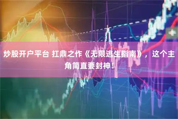 炒股开户平台 扛鼎之作《无限逃生指南》，这个主角简直要封神！