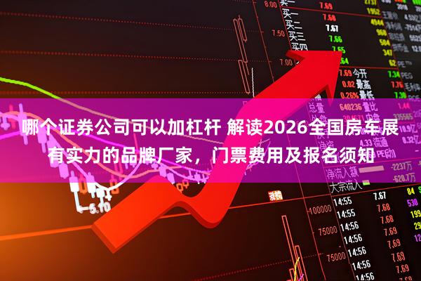 哪个证券公司可以加杠杆 解读2026全国房车展有实力的品牌厂家，门票费用及报名须知
