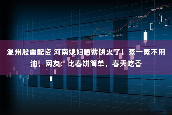 温州股票配资 河南媳妇晒薄饼火了！蒸一蒸不用油，网友：比春饼简单，春天吃香
