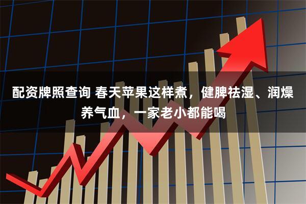 配资牌照查询 春天苹果这样煮，健脾祛湿、润燥养气血，一家老小都能喝