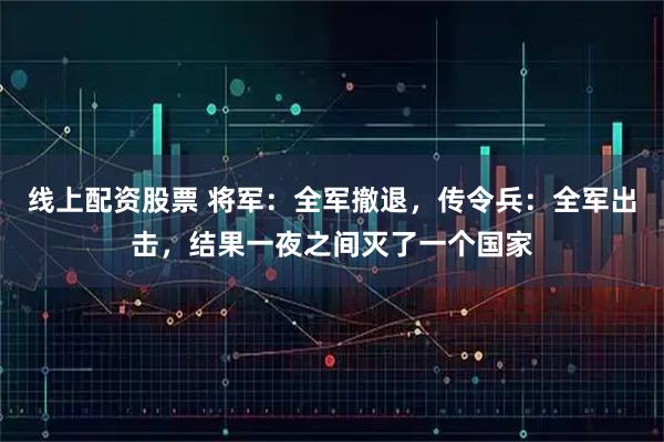 线上配资股票 将军：全军撤退，传令兵：全军出击，结果一夜之间灭了一个国家