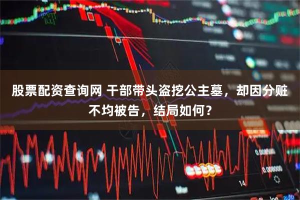 股票配资查询网 干部带头盗挖公主墓，却因分赃不均被告，结局如何？