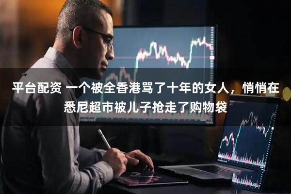 平台配资 一个被全香港骂了十年的女人,悄悄在悉尼超市被儿子抢走了购物袋