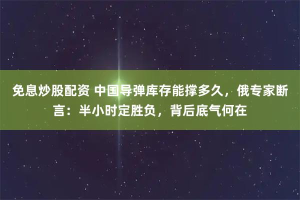 免息炒股配资 中国导弹库存能撑多久，俄专家断言：半小时定胜负，背后底气何在