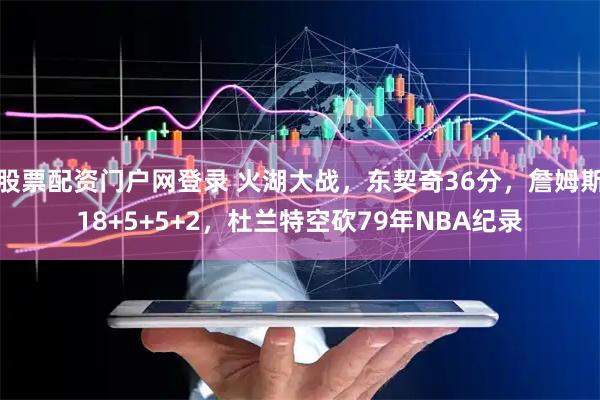 股票配资门户网登录 火湖大战，东契奇36分，詹姆斯18+5+5+2，杜兰特空砍79年NBA纪录