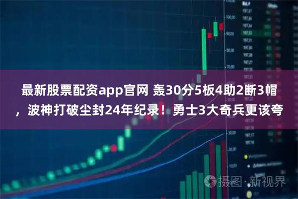 最新股票配资app官网 轰30分5板4助2断3帽，波神打破尘封24年纪录！勇士3大奇兵更该夸