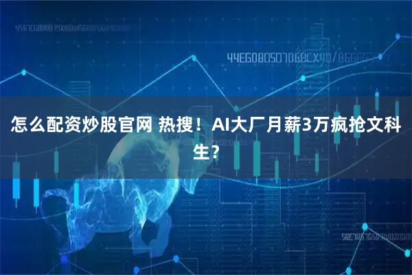 怎么配资炒股官网 热搜！AI大厂月薪3万疯抢文科生？