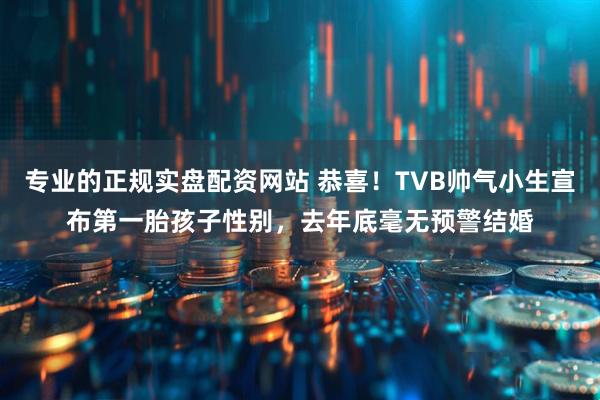 专业的正规实盘配资网站 恭喜!TVB帅气小生宣布第一胎孩子性别,去年底毫无预警结婚