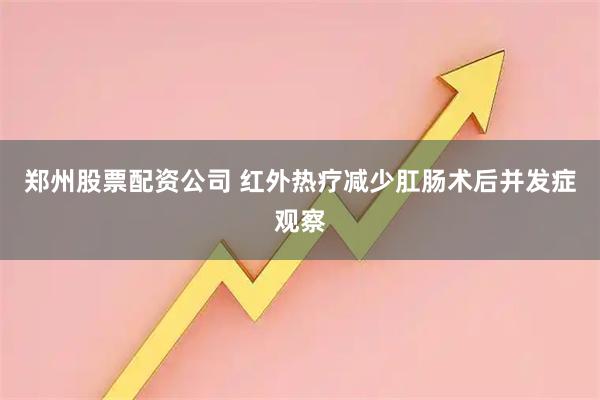 郑州股票配资公司 红外热疗减少肛肠术后并发症观察